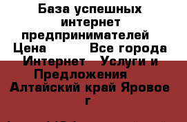 База успешных интернет предпринимателей › Цена ­ 600 - Все города Интернет » Услуги и Предложения   . Алтайский край,Яровое г.